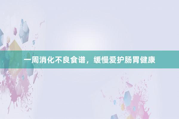 一周消化不良食谱，缓慢爱护肠胃健康