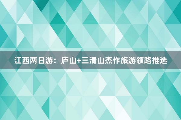 江西两日游：庐山+三清山杰作旅游领路推选