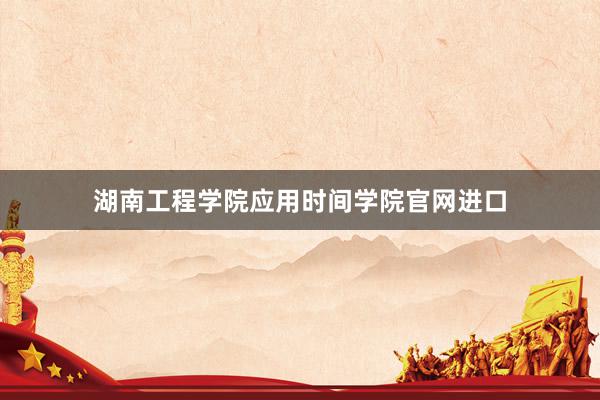 湖南工程学院应用时间学院官网进口
