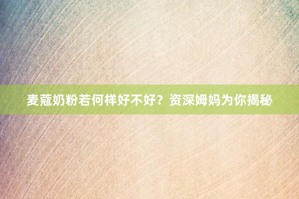 麦蔻奶粉若何样好不好？资深姆妈为你揭秘