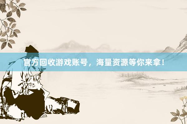 官方回收游戏账号，海量资源等你来拿！