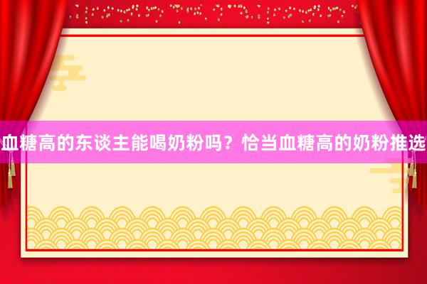 血糖高的东谈主能喝奶粉吗？恰当血糖高的奶粉推选