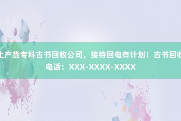 土产货专科古书回收公司，接待回电有计划！古书回收电话：XXX-XXXX-XXXX