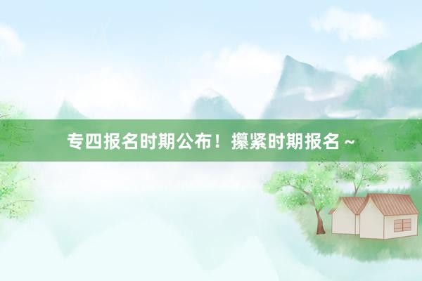 专四报名时期公布！攥紧时期报名～
