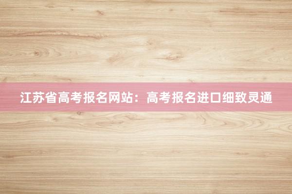 江苏省高考报名网站：高考报名进口细致灵通