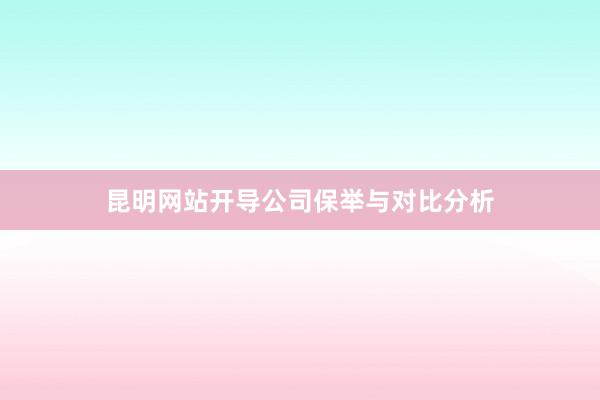 昆明网站开导公司保举与对比分析