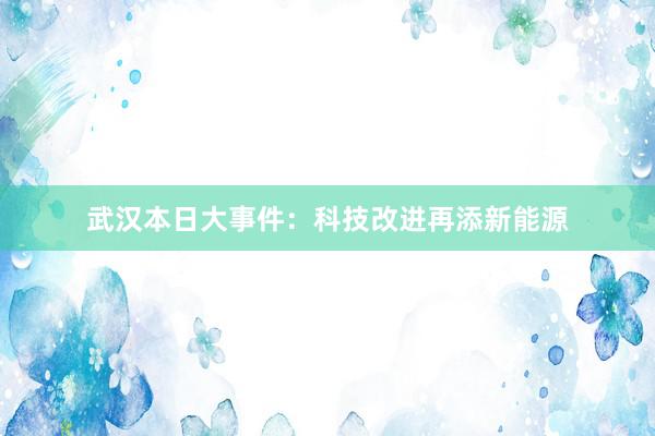 武汉本日大事件：科技改进再添新能源
